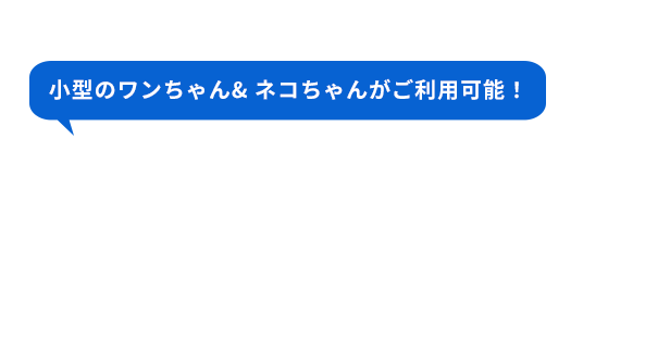 小型のワンちゃん& ネコちゃんがご利用可能！